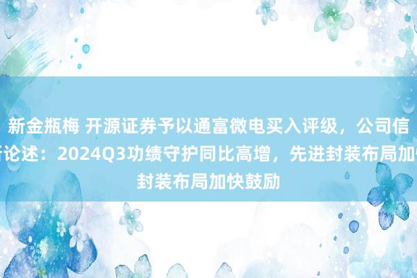 新金瓶梅 开源证券予以通富微电买入评级，公司信息更新论述：2024Q3功绩守护同比高增，先进封装布局加快鼓励