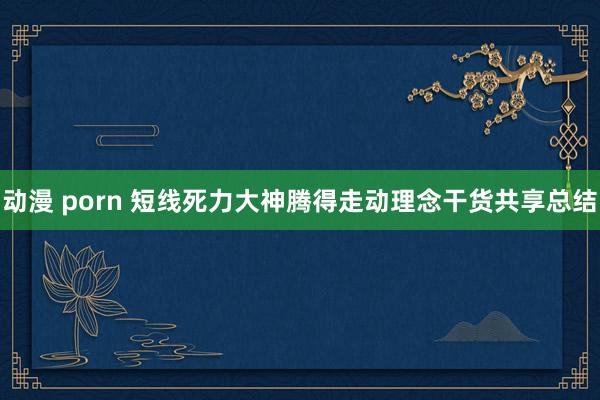 动漫 porn 短线死力大神腾得走动理念干货共享总结