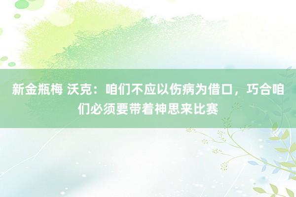 新金瓶梅 沃克：咱们不应以伤病为借口，巧合咱们必须要带着神思来比赛