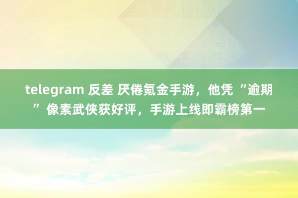 telegram 反差 厌倦氪金手游，他凭 “逾期” 像素武侠获好评，手游上线即霸榜第一
