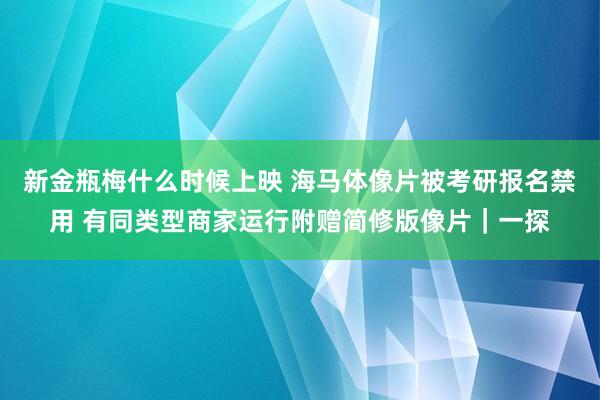 新金瓶梅什么时候上映 海马体像片被考研报名禁用 有同类型商家运行附赠简修版像片｜一探
