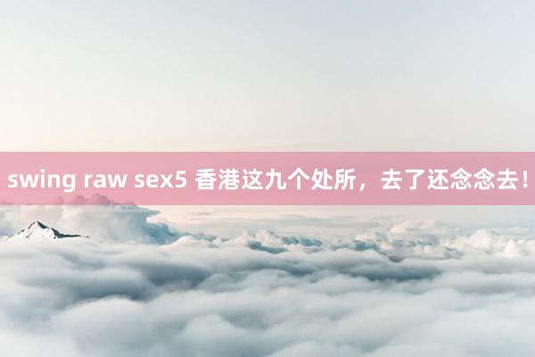 swing raw sex5 香港这九个处所，去了还念念去！