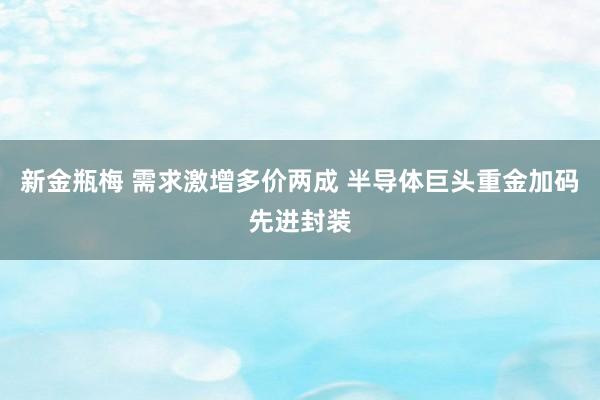 新金瓶梅 需求激增多价两成 半导体巨头重金加码先进封装