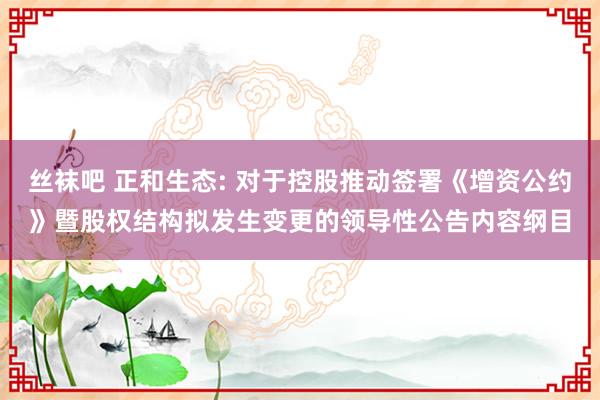 丝袜吧 正和生态: 对于控股推动签署《增资公约》暨股权结构拟发生变更的领导性公告内容纲目
