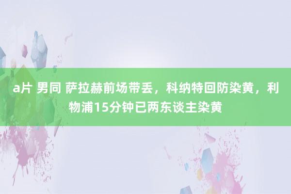 a片 男同 萨拉赫前场带丢，科纳特回防染黄，利物浦15分钟已两东谈主染黄