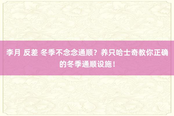 李月 反差 冬季不念念通顺？养只哈士奇教你正确的冬季通顺设施！