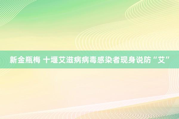 新金瓶梅 十堰艾滋病病毒感染者现身说防“艾”
