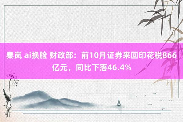 秦岚 ai换脸 财政部：前10月证券来回印花税866亿元，同比下落46.4%
