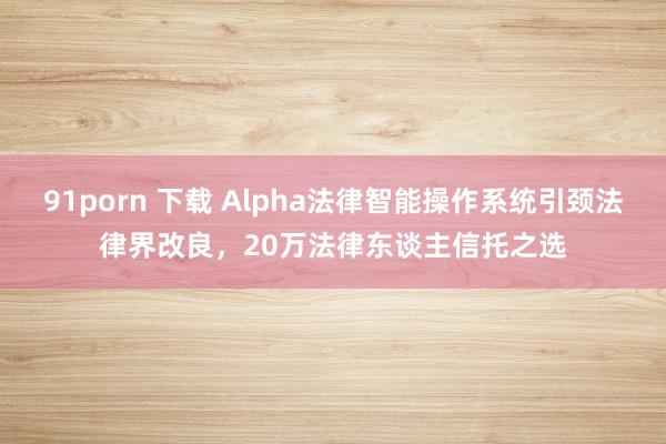 91porn 下载 Alpha法律智能操作系统引颈法律界改良，20万法律东谈主信托之选