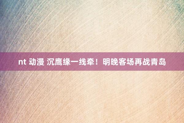 nt 动漫 沉鹰缘一线牵！明晚客场再战青岛