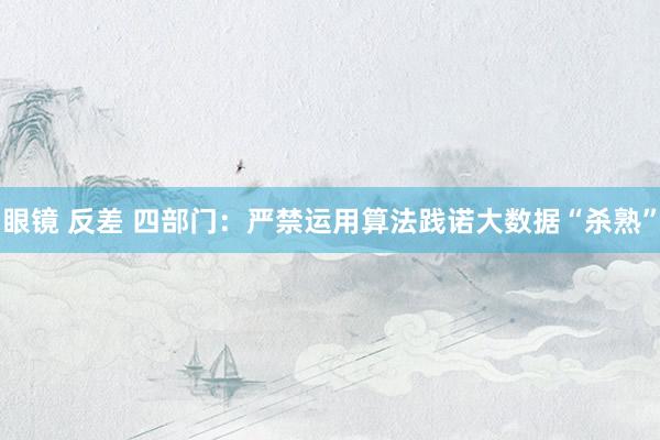眼镜 反差 四部门：严禁运用算法践诺大数据“杀熟”