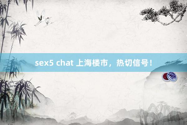 sex5 chat 上海楼市，热切信号！