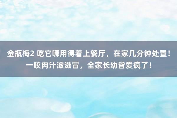 金瓶梅2 吃它哪用得着上餐厅，在家几分钟处置！一咬肉汁滋滋冒，全家长幼皆爱疯了！