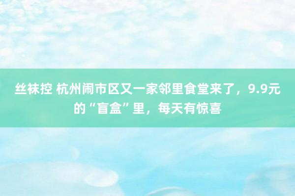 丝袜控 杭州闹市区又一家邻里食堂来了，9.9元的“盲盒”里，每天有惊喜