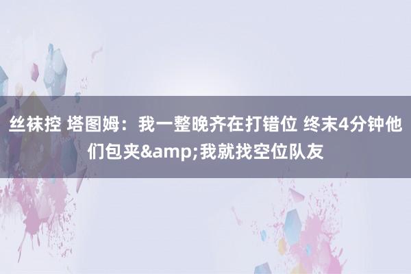 丝袜控 塔图姆：我一整晚齐在打错位 终末4分钟他们包夹&我就找空位队友
