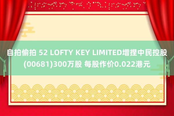自拍偷拍 52 LOFTY KEY LIMITED增捏中民控股(00681)300万股 每股作价0.022港元