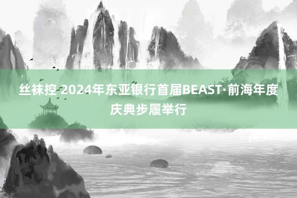 丝袜控 2024年东亚银行首届BEAST·前海年度庆典步履举行