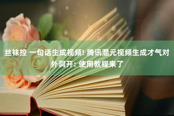 丝袜控 一句话生成视频! 腾讯混元视频生成才气对外洞开: 使用教程来了
