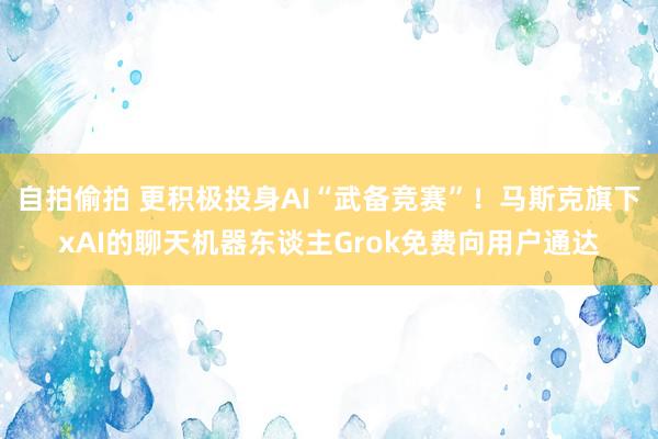 自拍偷拍 更积极投身AI“武备竞赛”！马斯克旗下xAI的聊天机器东谈主Grok免费向用户通达