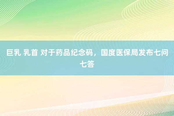 巨乳 乳首 对于药品纪念码，国度医保局发布七问七答