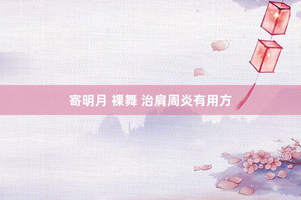 寄明月 裸舞 治肩周炎有用方