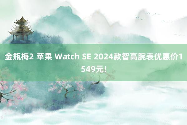 金瓶梅2 苹果 Watch SE 2024款智高腕表优惠价1549元!