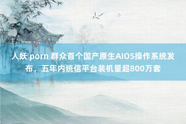人妖 porn 群众首个国产原生AIOS操作系统发布，五年内统信平台装机量超800万套