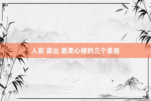 人前 露出 面柔心硬的三个星座