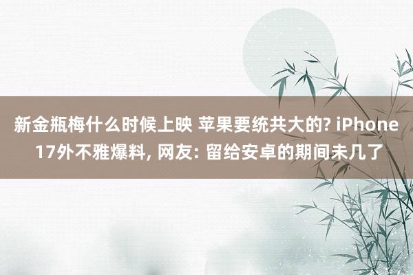 新金瓶梅什么时候上映 苹果要统共大的? iPhone 17外不雅爆料， 网友: 留给安卓的期间未几了