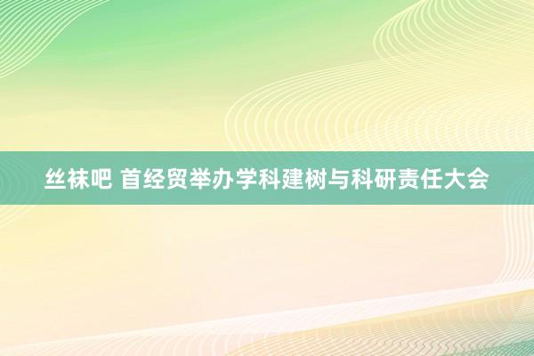 丝袜吧 首经贸举办学科建树与科研责任大会