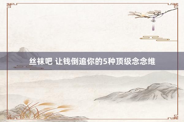 丝袜吧 让钱倒追你的5种顶级念念维