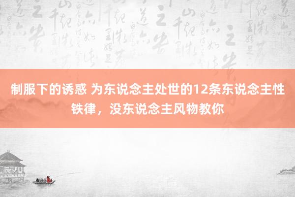 制服下的诱惑 为东说念主处世的12条东说念主性铁律，没东说念主风物教你