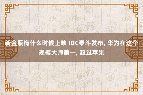 新金瓶梅什么时候上映 IDC泰斗发布， 华为在这个规模大师第一， 超过苹果