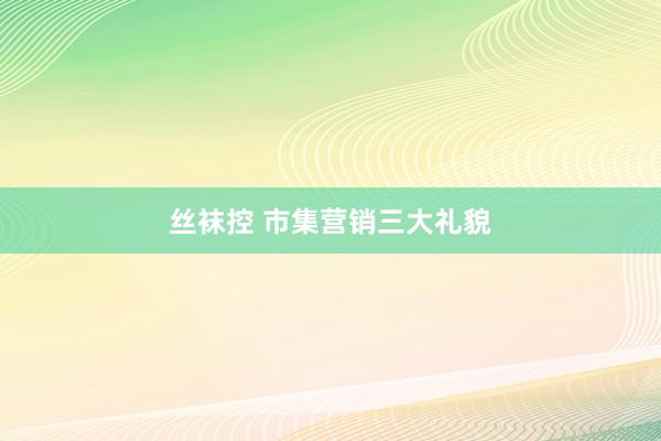 丝袜控 市集营销三大礼貌