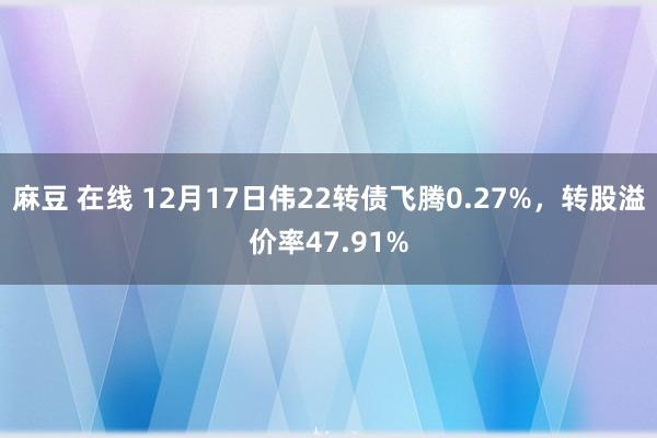 麻豆 在线 12月17日伟22转债飞腾0.27%，转股溢价率47.91%
