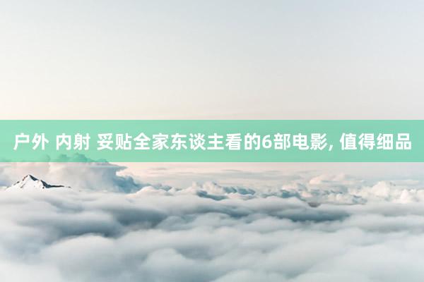 户外 内射 妥贴全家东谈主看的6部电影， 值得细品