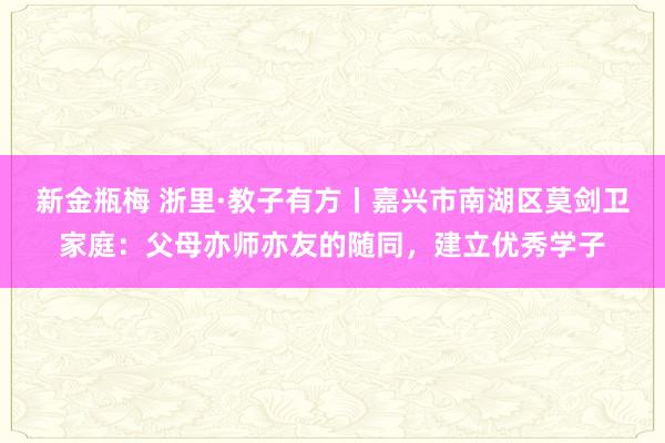 新金瓶梅 浙里·教子有方丨嘉兴市南湖区莫剑卫家庭：父母亦师亦友的随同，建立优秀学子
