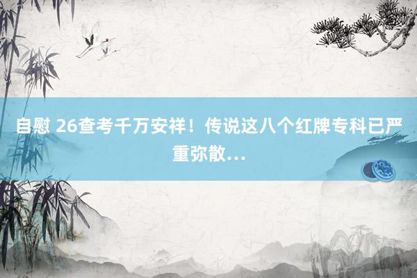 自慰 26查考千万安祥！传说这八个红牌专科已严重弥散…