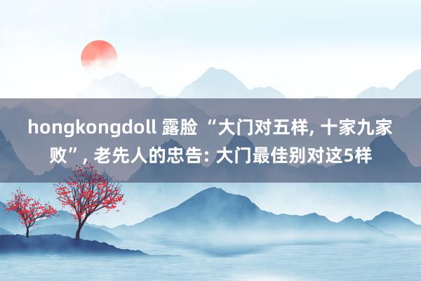 hongkongdoll 露脸 “大门对五样， 十家九家败”， 老先人的忠告: 大门最佳别对这5样