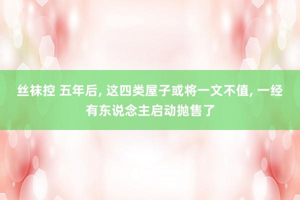 丝袜控 五年后， 这四类屋子或将一文不值， 一经有东说念主启动抛售了