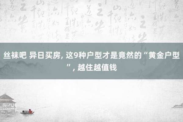 丝袜吧 异日买房， 这9种户型才是竟然的“黄金户型”， 越住越值钱
