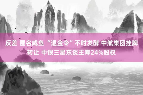 反差 匿名咸鱼 “退金令”不时发酵 中航集团挂牌转让 中银三星东谈主寿24%股权