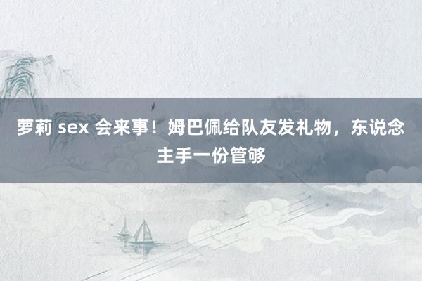 萝莉 sex 会来事!姆巴佩给队友发礼物,东说念主手一份管够