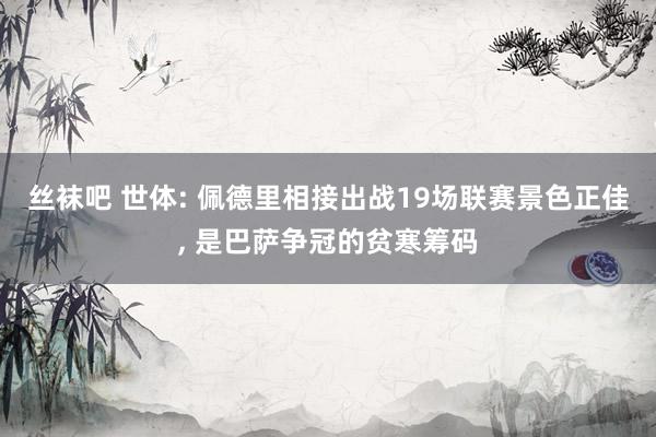 丝袜吧 世体: 佩德里相接出战19场联赛景色正佳， 是巴萨争冠的贫寒筹码