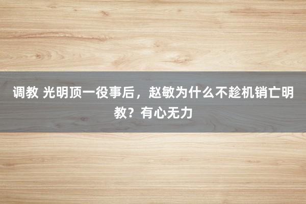 调教 光明顶一役事后，赵敏为什么不趁机销亡明教？有心无力
