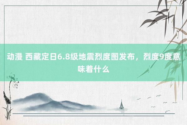 动漫 西藏定日6.8级地震烈度图发布，烈度9度意味着什么