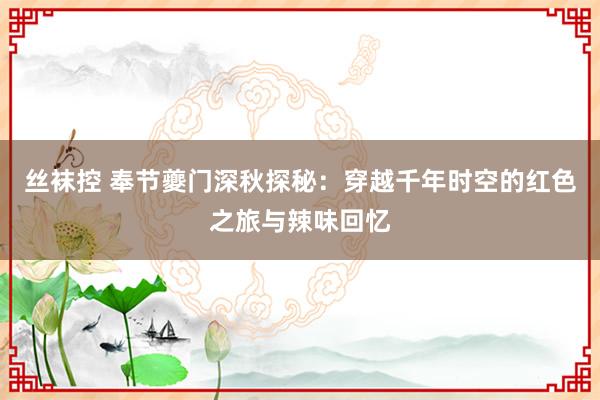丝袜控 奉节夔门深秋探秘：穿越千年时空的红色之旅与辣味回忆