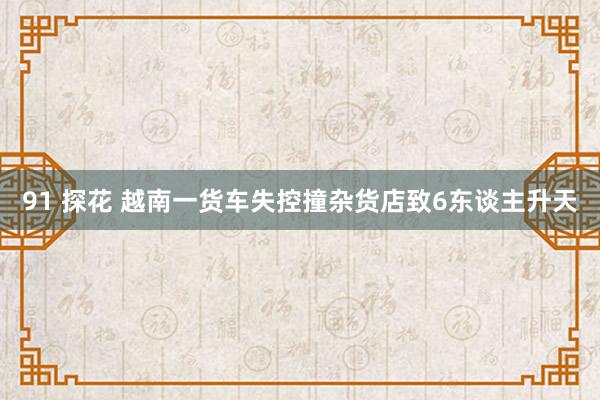 91 探花 越南一货车失控撞杂货店致6东谈主升天