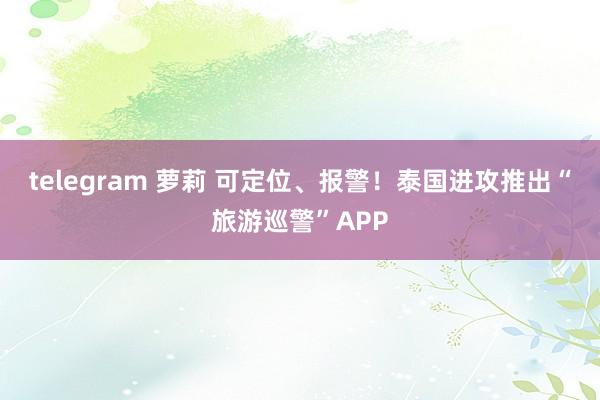 telegram 萝莉 可定位、报警！泰国进攻推出“旅游巡警”APP
