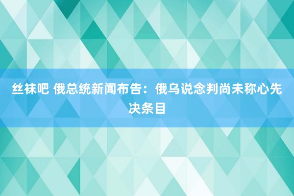 丝袜吧 俄总统新闻布告：俄乌说念判尚未称心先决条目